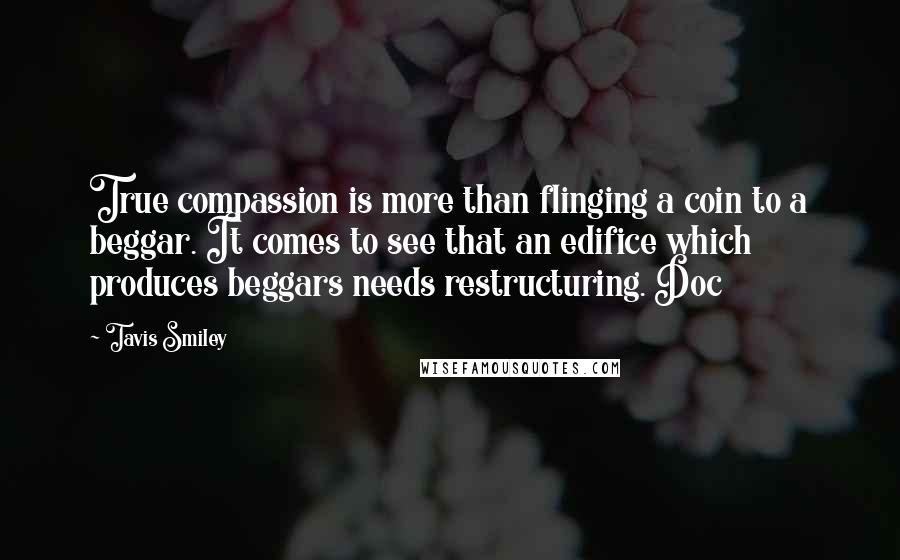 Tavis Smiley Quotes: True compassion is more than flinging a coin to a beggar. It comes to see that an edifice which produces beggars needs restructuring. Doc