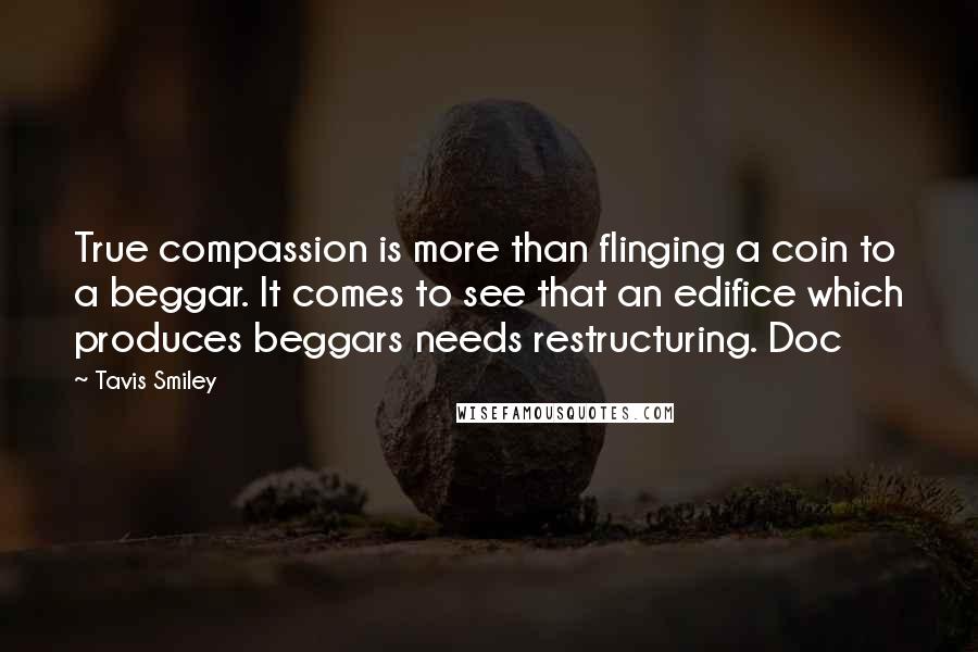 Tavis Smiley Quotes: True compassion is more than flinging a coin to a beggar. It comes to see that an edifice which produces beggars needs restructuring. Doc