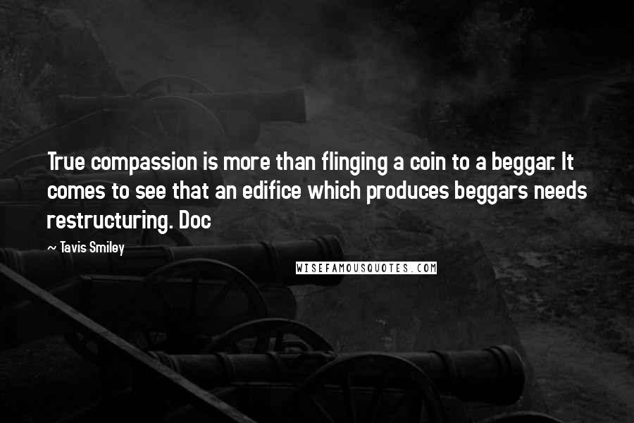 Tavis Smiley Quotes: True compassion is more than flinging a coin to a beggar. It comes to see that an edifice which produces beggars needs restructuring. Doc