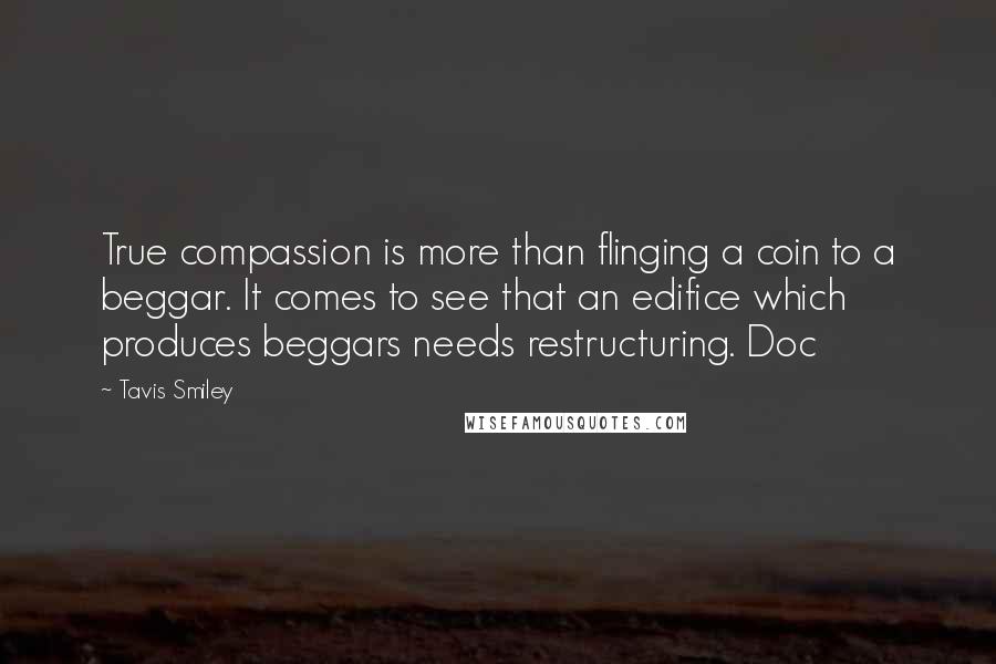 Tavis Smiley Quotes: True compassion is more than flinging a coin to a beggar. It comes to see that an edifice which produces beggars needs restructuring. Doc