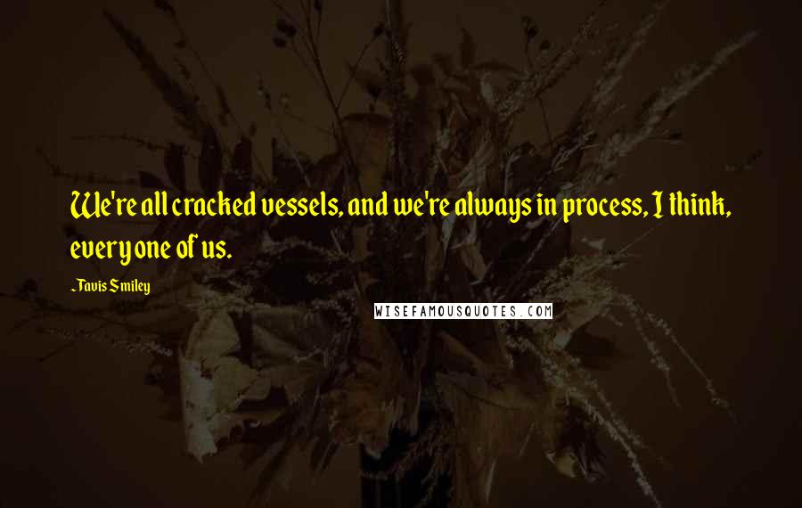 Tavis Smiley Quotes: We're all cracked vessels, and we're always in process, I think, every one of us.