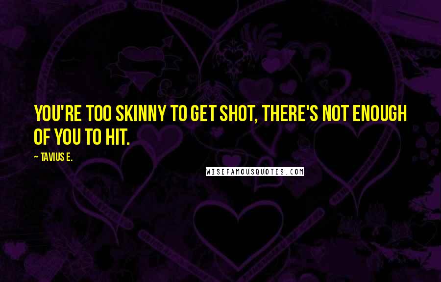 Tavius E. Quotes: You're too skinny to get shot, there's not enough of you to hit.