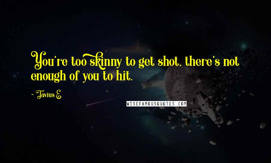 Tavius E. Quotes: You're too skinny to get shot, there's not enough of you to hit.