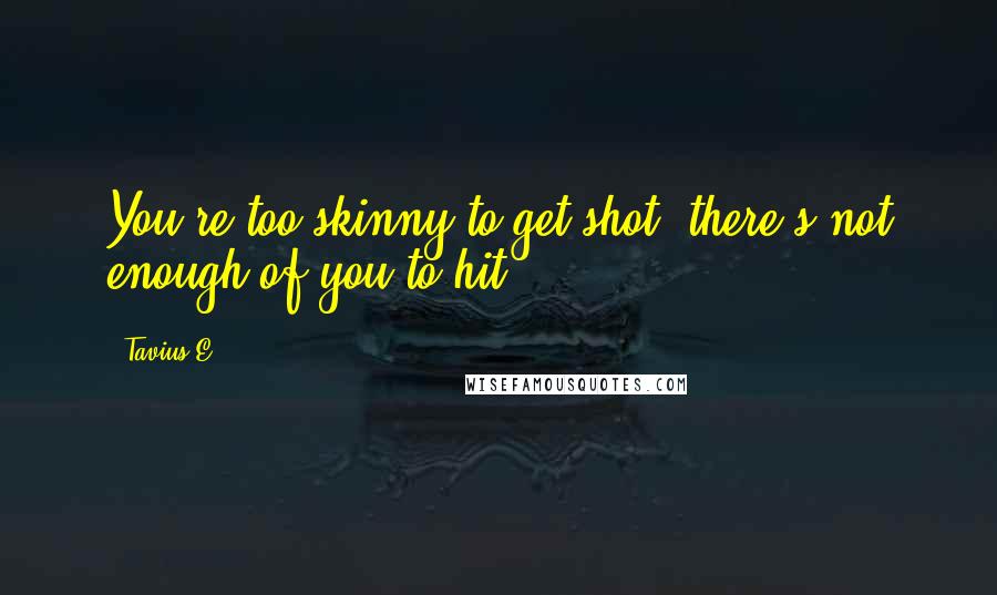 Tavius E. Quotes: You're too skinny to get shot, there's not enough of you to hit.