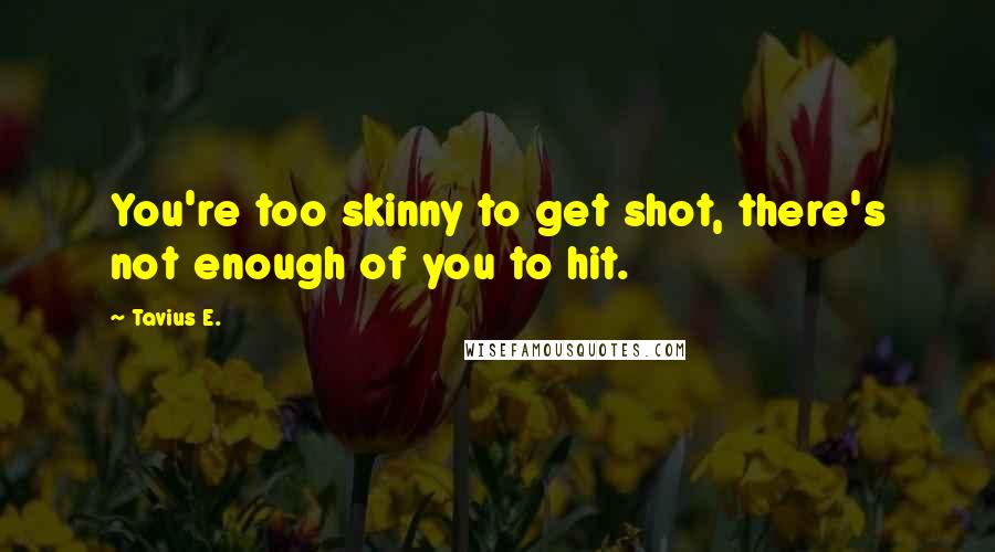 Tavius E. Quotes: You're too skinny to get shot, there's not enough of you to hit.