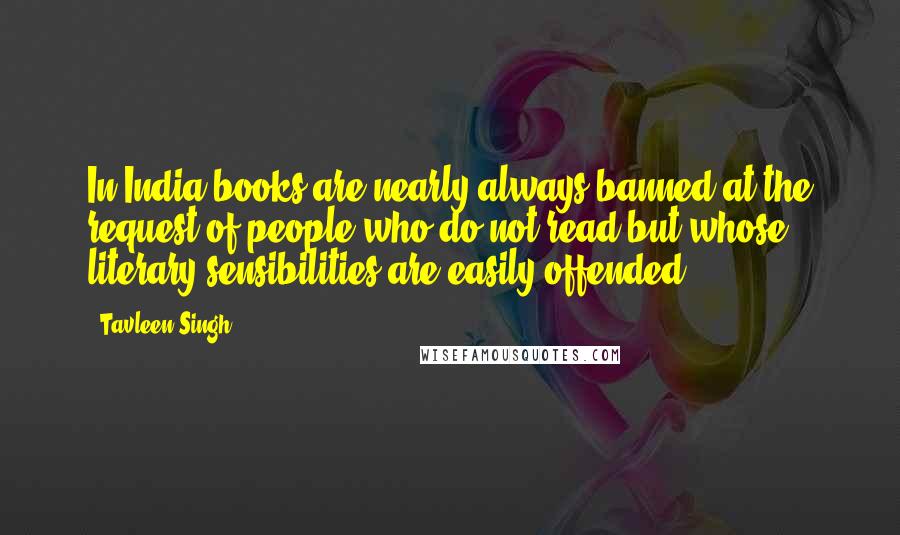 Tavleen Singh Quotes: In India books are nearly always banned at the request of people who do not read but whose literary sensibilities are easily offended.