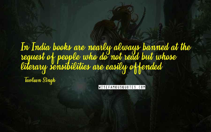 Tavleen Singh Quotes: In India books are nearly always banned at the request of people who do not read but whose literary sensibilities are easily offended.