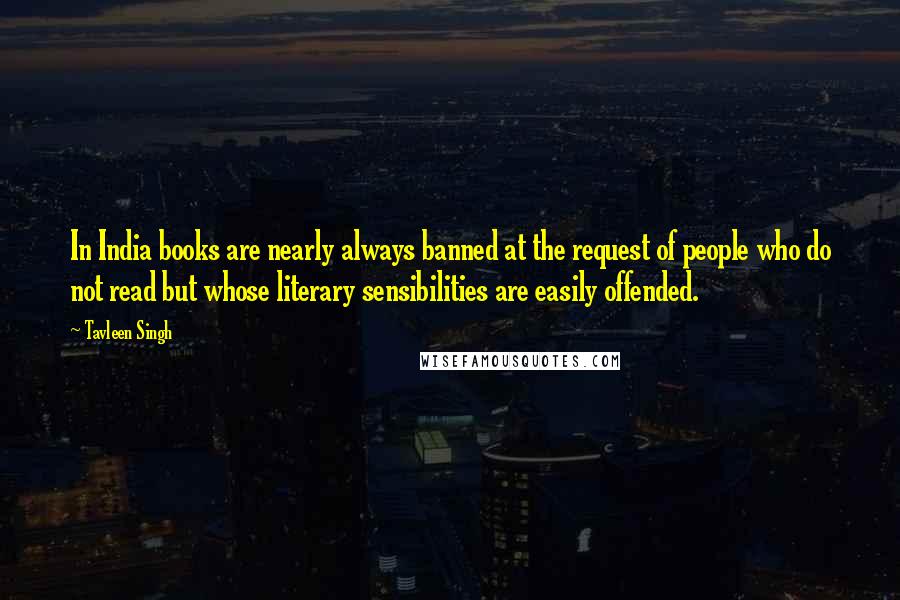 Tavleen Singh Quotes: In India books are nearly always banned at the request of people who do not read but whose literary sensibilities are easily offended.