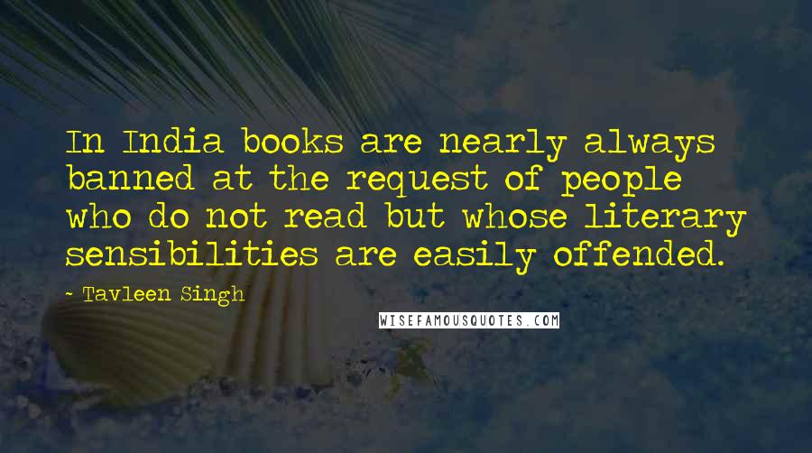 Tavleen Singh Quotes: In India books are nearly always banned at the request of people who do not read but whose literary sensibilities are easily offended.