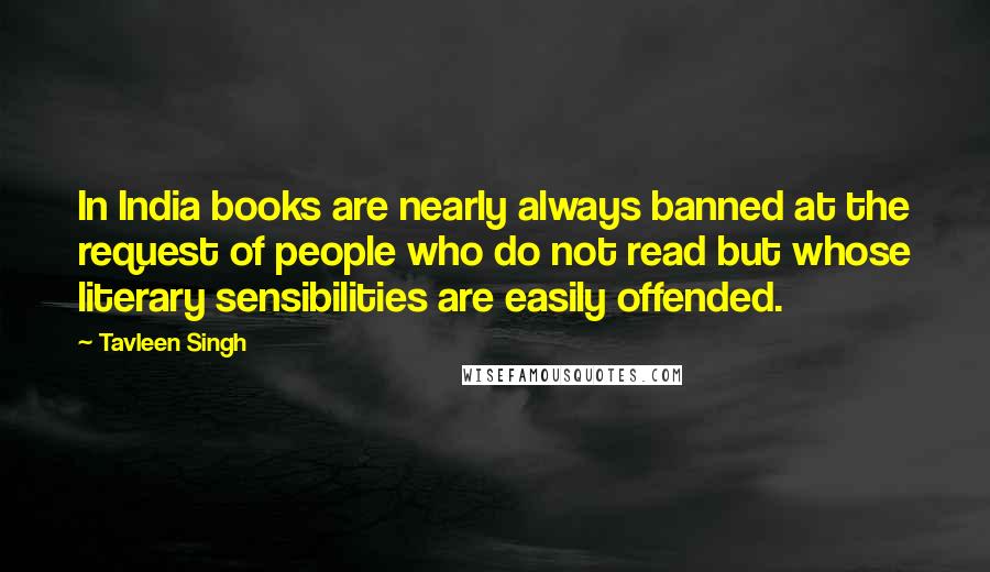 Tavleen Singh Quotes: In India books are nearly always banned at the request of people who do not read but whose literary sensibilities are easily offended.