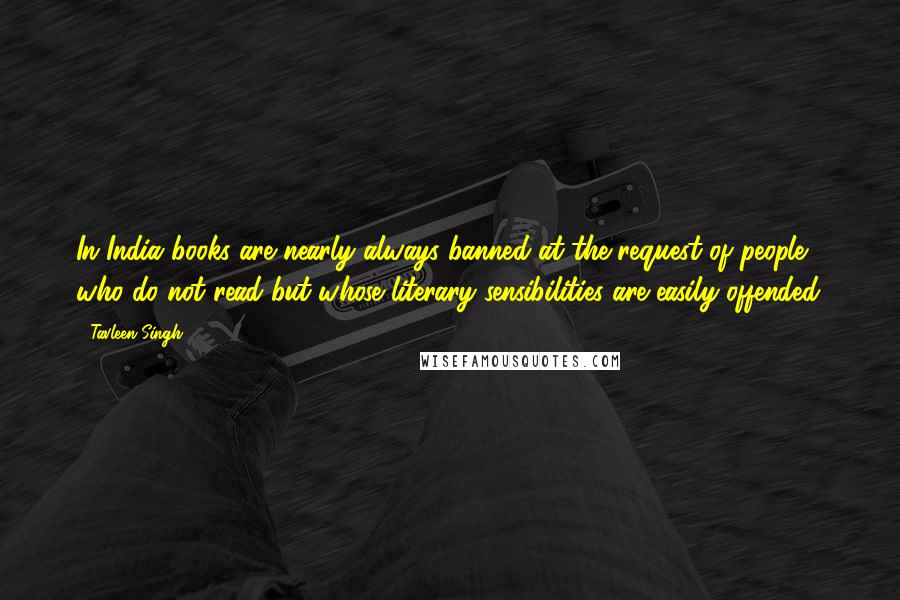 Tavleen Singh Quotes: In India books are nearly always banned at the request of people who do not read but whose literary sensibilities are easily offended.