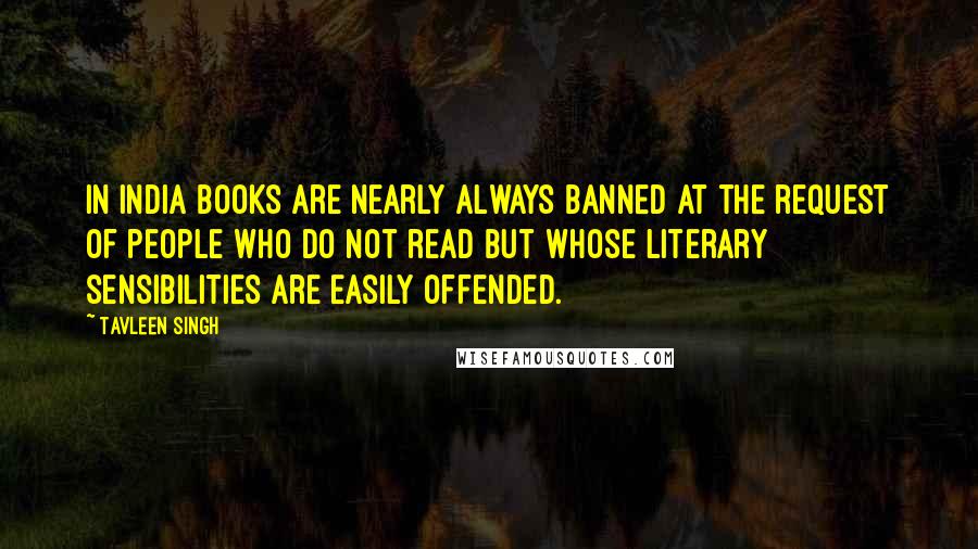Tavleen Singh Quotes: In India books are nearly always banned at the request of people who do not read but whose literary sensibilities are easily offended.