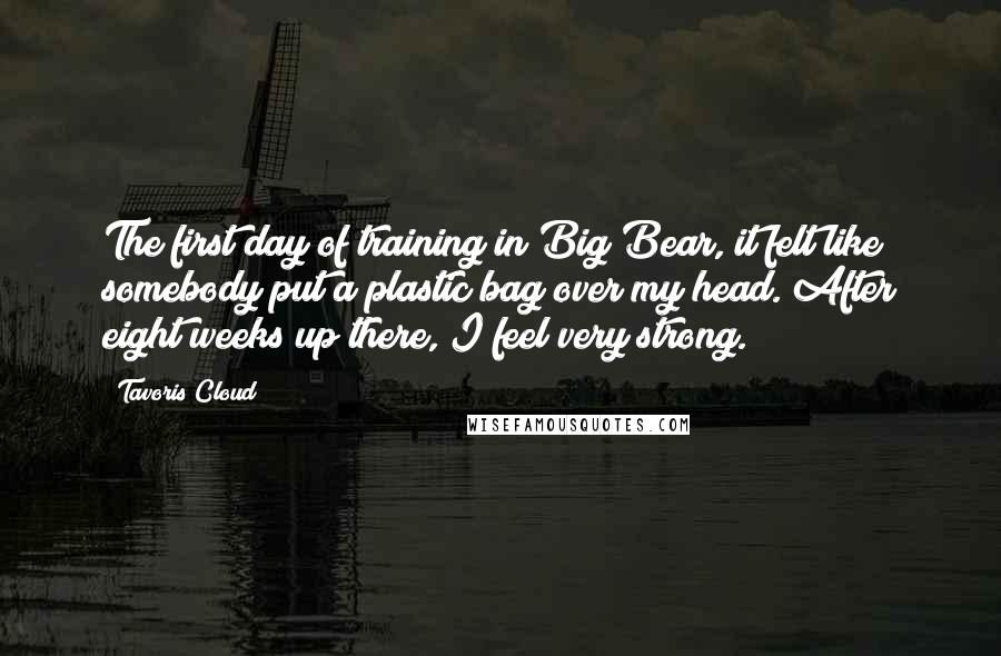 Tavoris Cloud Quotes: The first day of training in Big Bear, it felt like somebody put a plastic bag over my head. After eight weeks up there, I feel very strong.