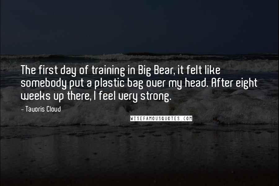 Tavoris Cloud Quotes: The first day of training in Big Bear, it felt like somebody put a plastic bag over my head. After eight weeks up there, I feel very strong.