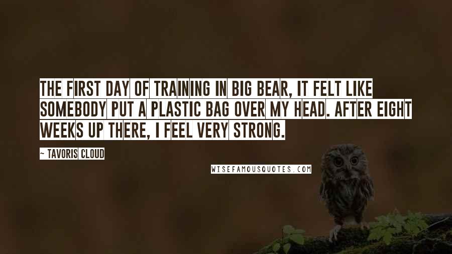 Tavoris Cloud Quotes: The first day of training in Big Bear, it felt like somebody put a plastic bag over my head. After eight weeks up there, I feel very strong.