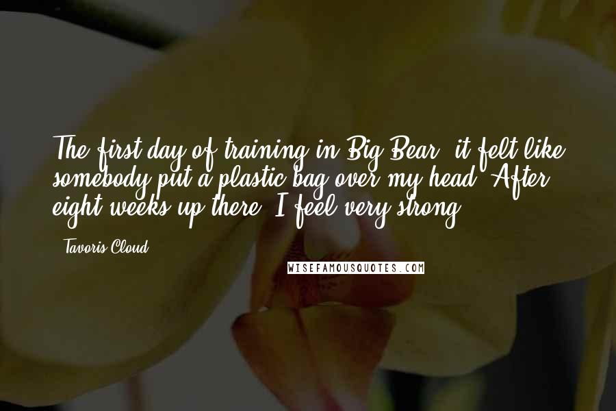 Tavoris Cloud Quotes: The first day of training in Big Bear, it felt like somebody put a plastic bag over my head. After eight weeks up there, I feel very strong.