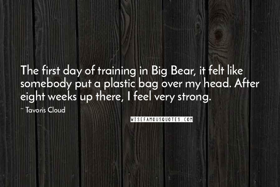 Tavoris Cloud Quotes: The first day of training in Big Bear, it felt like somebody put a plastic bag over my head. After eight weeks up there, I feel very strong.