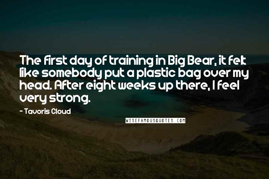 Tavoris Cloud Quotes: The first day of training in Big Bear, it felt like somebody put a plastic bag over my head. After eight weeks up there, I feel very strong.