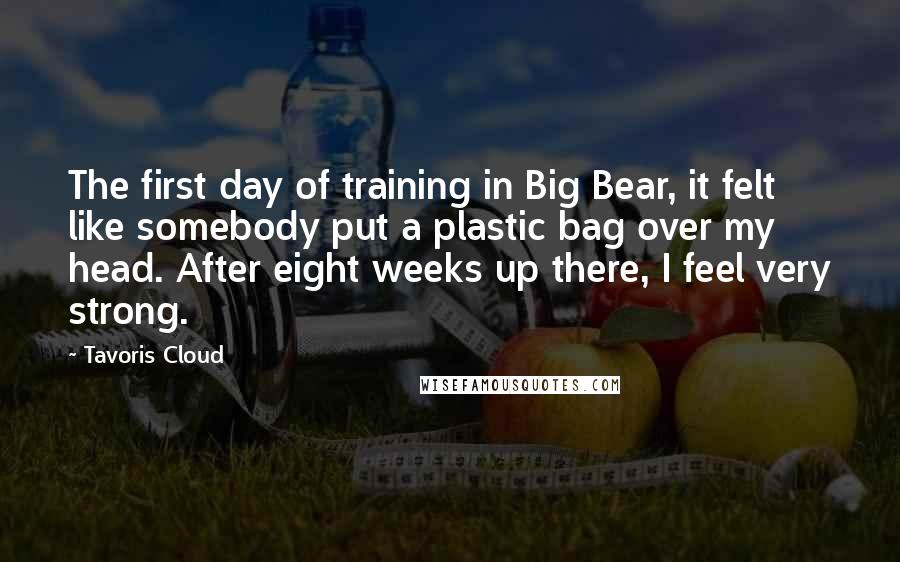 Tavoris Cloud Quotes: The first day of training in Big Bear, it felt like somebody put a plastic bag over my head. After eight weeks up there, I feel very strong.