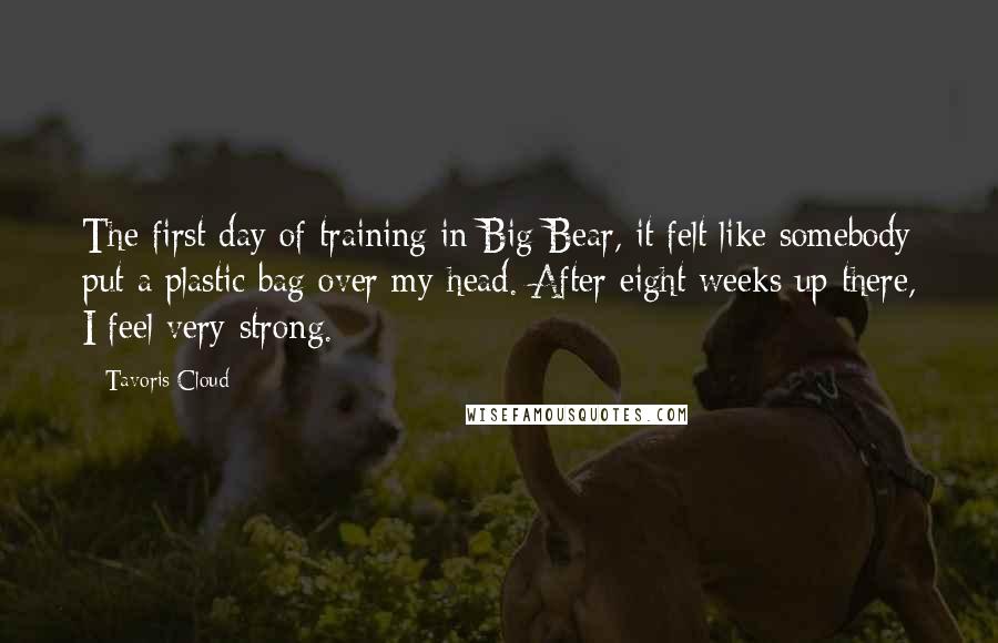 Tavoris Cloud Quotes: The first day of training in Big Bear, it felt like somebody put a plastic bag over my head. After eight weeks up there, I feel very strong.
