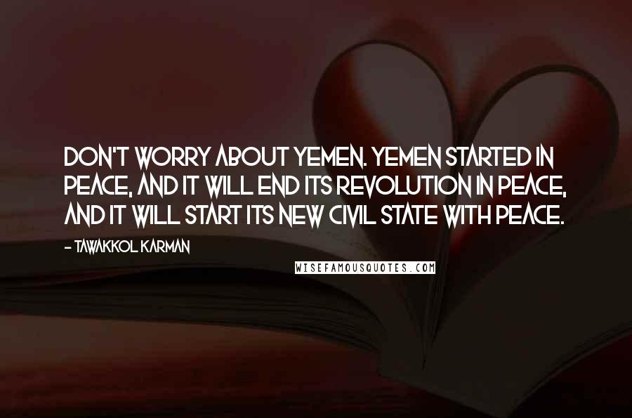 Tawakkol Karman Quotes: Don't worry about Yemen. Yemen started in peace, and it will end its revolution in peace, and it will start its new civil state with peace.