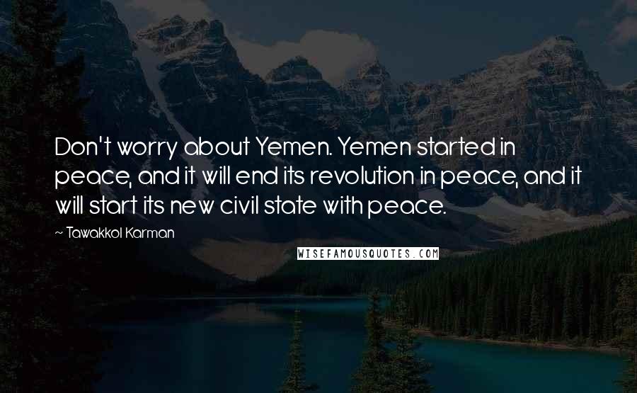 Tawakkol Karman Quotes: Don't worry about Yemen. Yemen started in peace, and it will end its revolution in peace, and it will start its new civil state with peace.