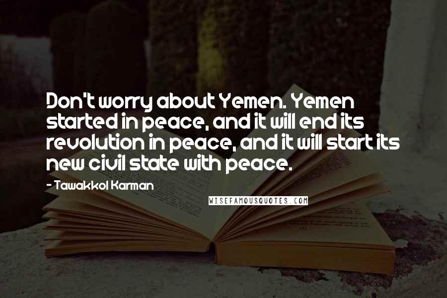 Tawakkol Karman Quotes: Don't worry about Yemen. Yemen started in peace, and it will end its revolution in peace, and it will start its new civil state with peace.