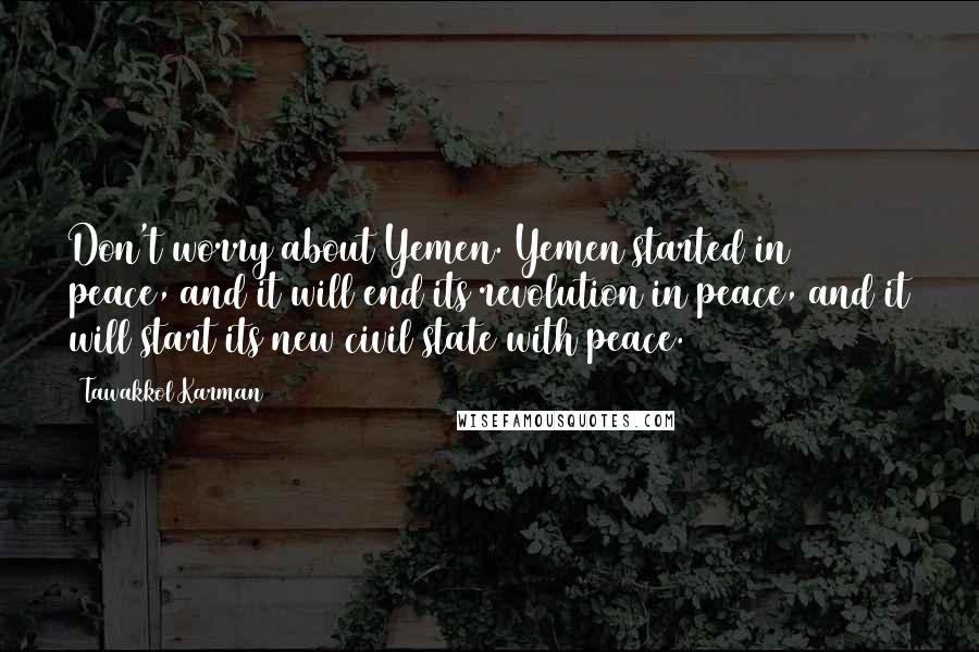 Tawakkol Karman Quotes: Don't worry about Yemen. Yemen started in peace, and it will end its revolution in peace, and it will start its new civil state with peace.