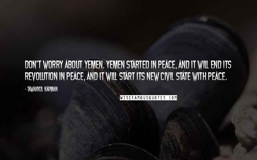 Tawakkol Karman Quotes: Don't worry about Yemen. Yemen started in peace, and it will end its revolution in peace, and it will start its new civil state with peace.