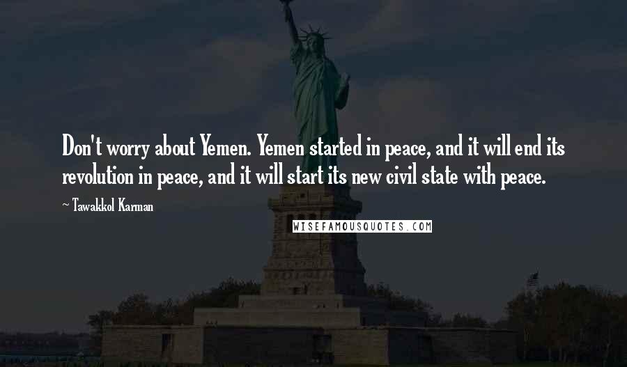 Tawakkol Karman Quotes: Don't worry about Yemen. Yemen started in peace, and it will end its revolution in peace, and it will start its new civil state with peace.