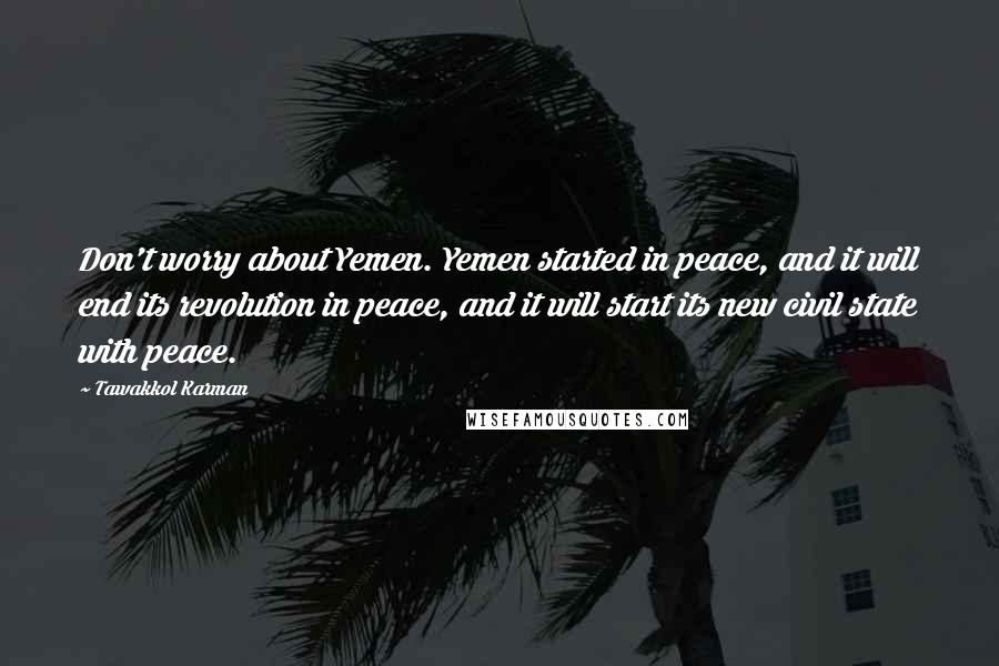 Tawakkol Karman Quotes: Don't worry about Yemen. Yemen started in peace, and it will end its revolution in peace, and it will start its new civil state with peace.
