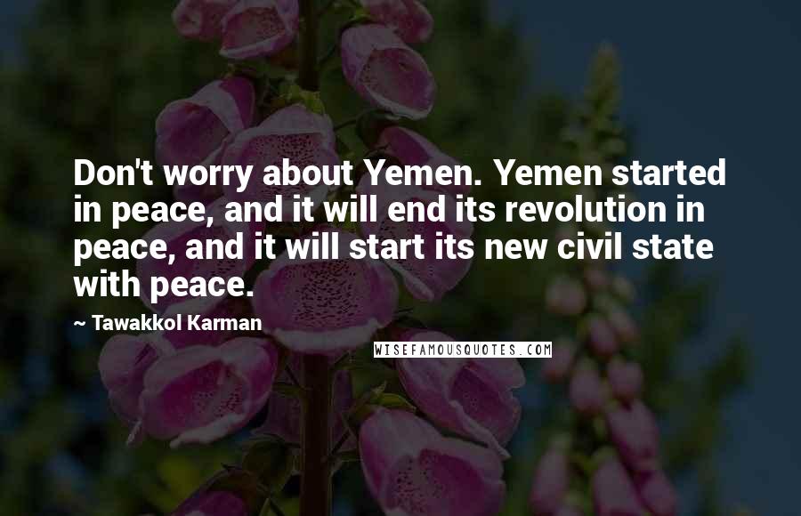 Tawakkol Karman Quotes: Don't worry about Yemen. Yemen started in peace, and it will end its revolution in peace, and it will start its new civil state with peace.