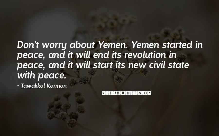 Tawakkol Karman Quotes: Don't worry about Yemen. Yemen started in peace, and it will end its revolution in peace, and it will start its new civil state with peace.