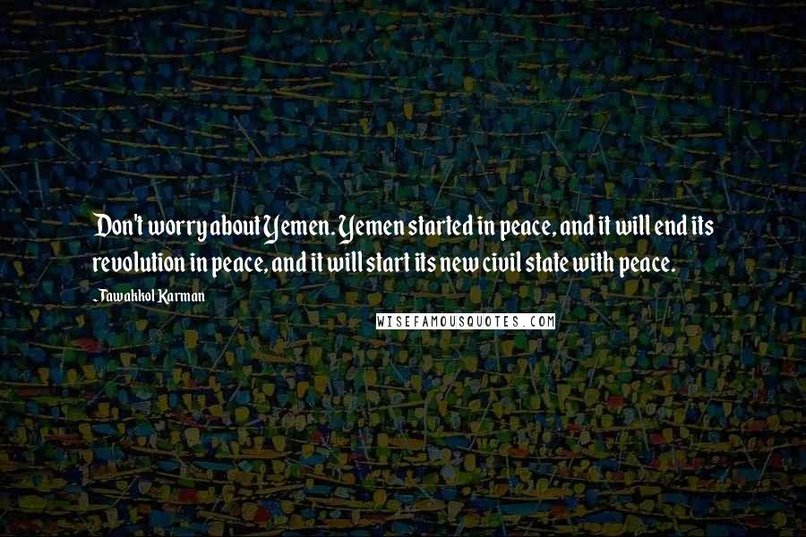 Tawakkol Karman Quotes: Don't worry about Yemen. Yemen started in peace, and it will end its revolution in peace, and it will start its new civil state with peace.