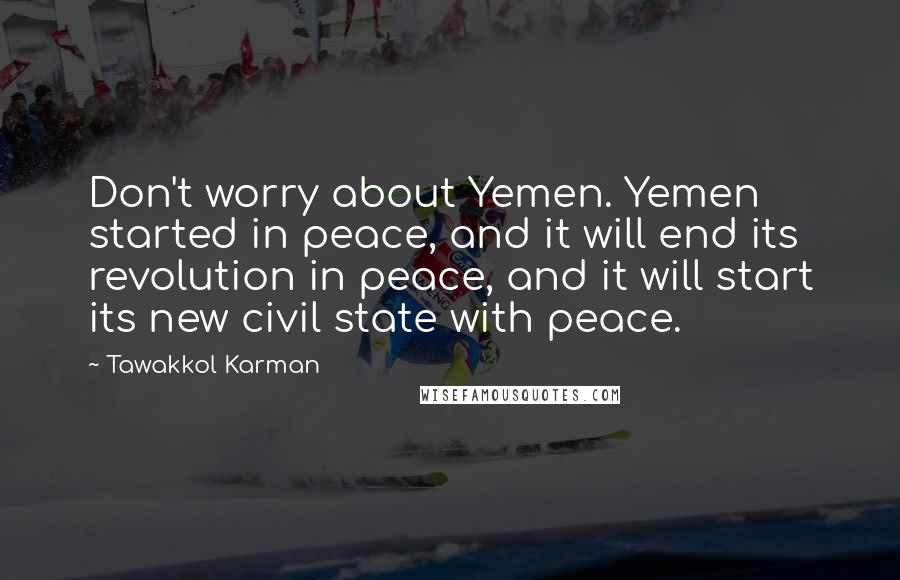Tawakkol Karman Quotes: Don't worry about Yemen. Yemen started in peace, and it will end its revolution in peace, and it will start its new civil state with peace.