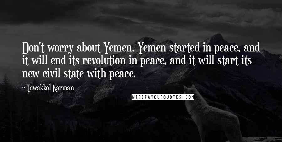 Tawakkol Karman Quotes: Don't worry about Yemen. Yemen started in peace, and it will end its revolution in peace, and it will start its new civil state with peace.