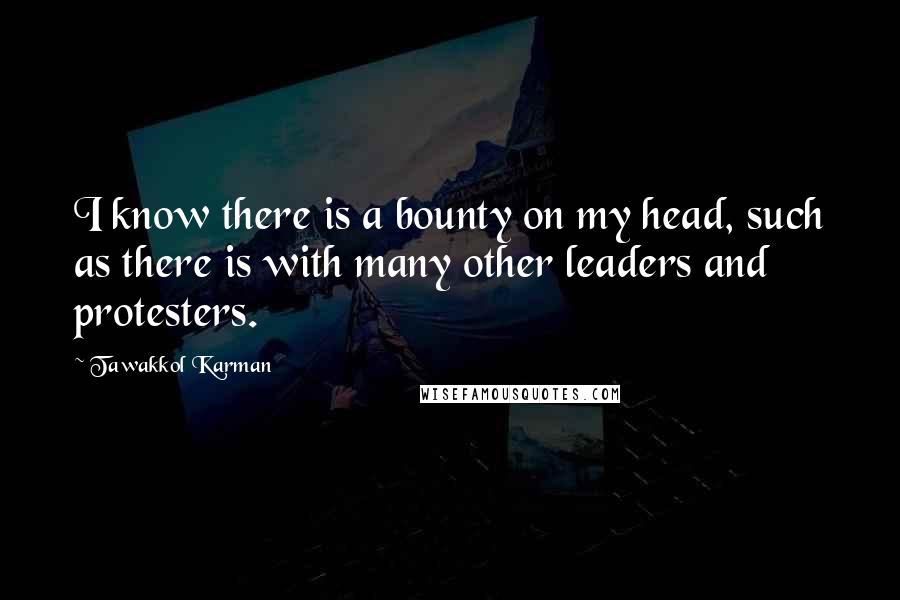 Tawakkol Karman Quotes: I know there is a bounty on my head, such as there is with many other leaders and protesters.