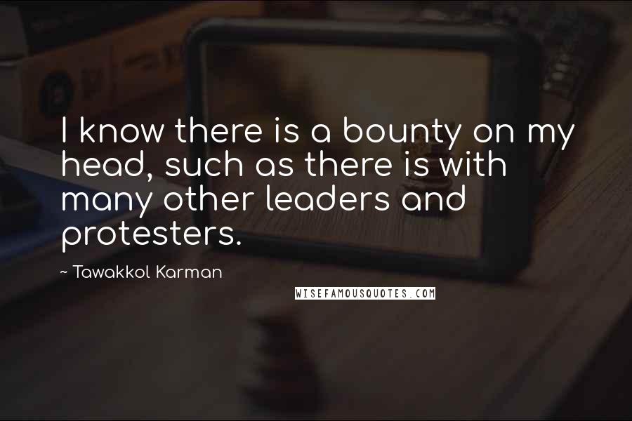 Tawakkol Karman Quotes: I know there is a bounty on my head, such as there is with many other leaders and protesters.