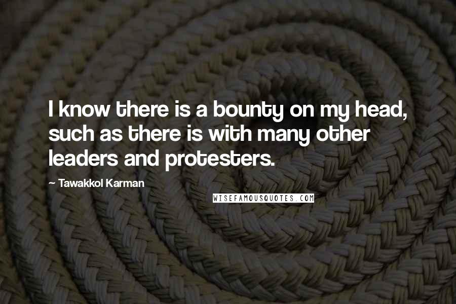 Tawakkol Karman Quotes: I know there is a bounty on my head, such as there is with many other leaders and protesters.
