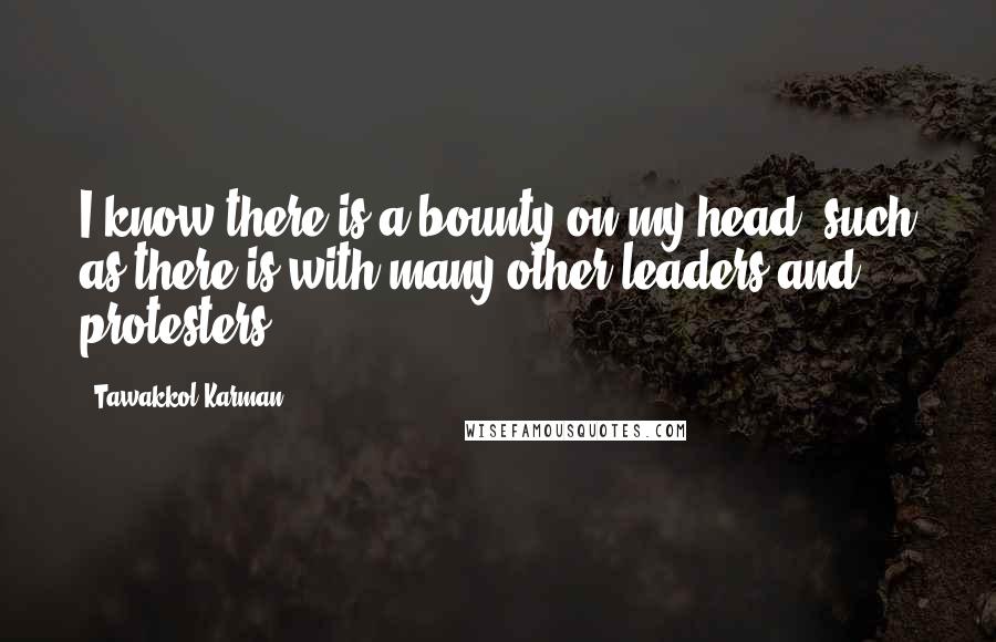 Tawakkol Karman Quotes: I know there is a bounty on my head, such as there is with many other leaders and protesters.