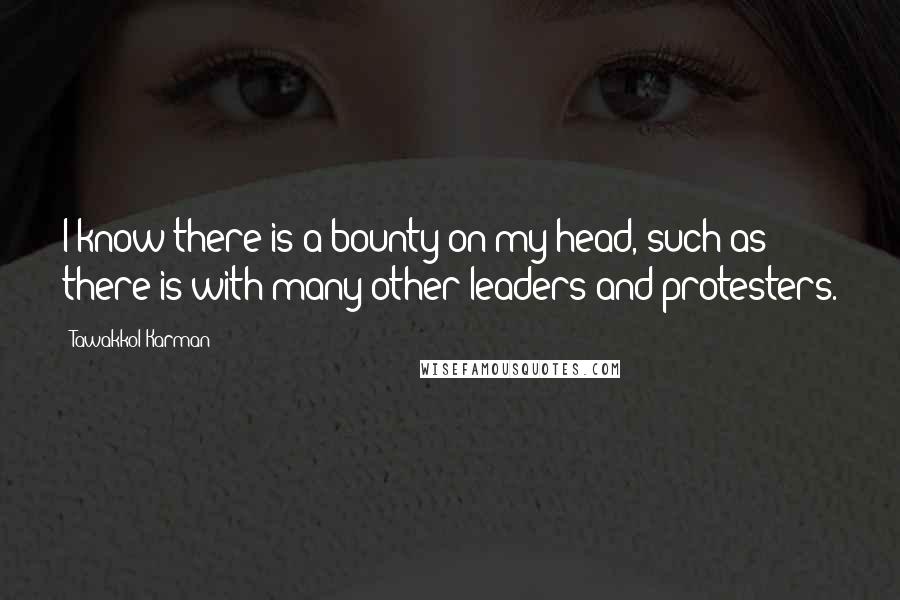 Tawakkol Karman Quotes: I know there is a bounty on my head, such as there is with many other leaders and protesters.