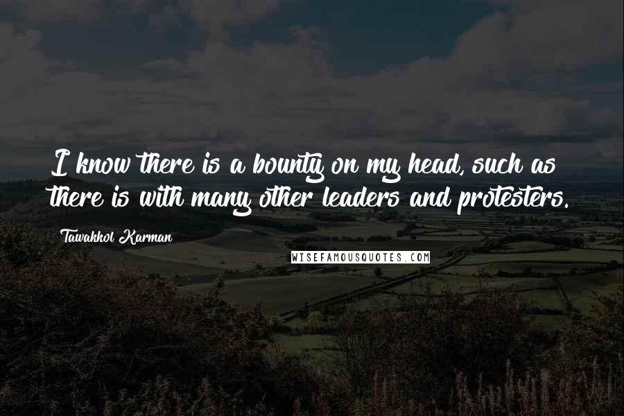 Tawakkol Karman Quotes: I know there is a bounty on my head, such as there is with many other leaders and protesters.