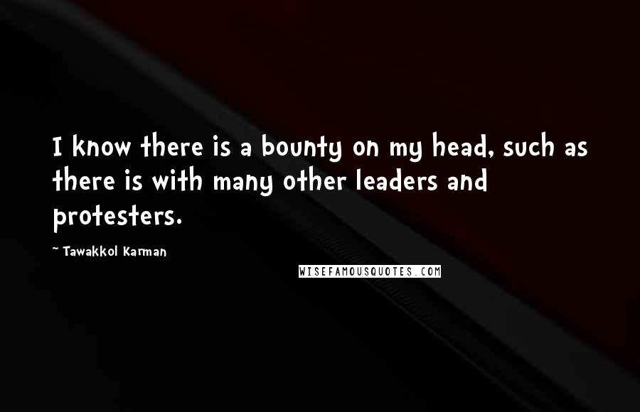 Tawakkol Karman Quotes: I know there is a bounty on my head, such as there is with many other leaders and protesters.