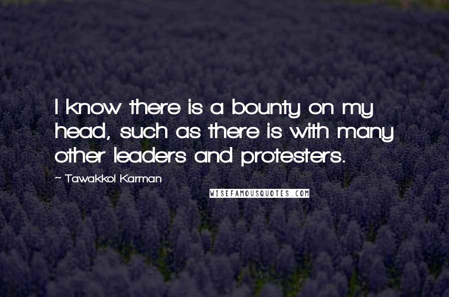 Tawakkol Karman Quotes: I know there is a bounty on my head, such as there is with many other leaders and protesters.