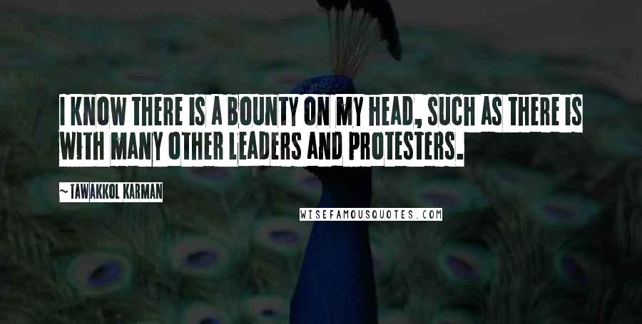 Tawakkol Karman Quotes: I know there is a bounty on my head, such as there is with many other leaders and protesters.