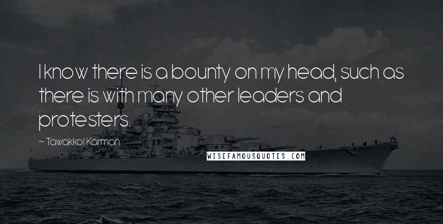 Tawakkol Karman Quotes: I know there is a bounty on my head, such as there is with many other leaders and protesters.