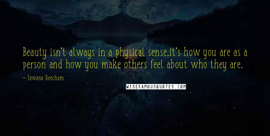 Tawana Beecham Quotes: Beauty isn't always in a physical sense.it's how you are as a person and how you make others feel about who they are.