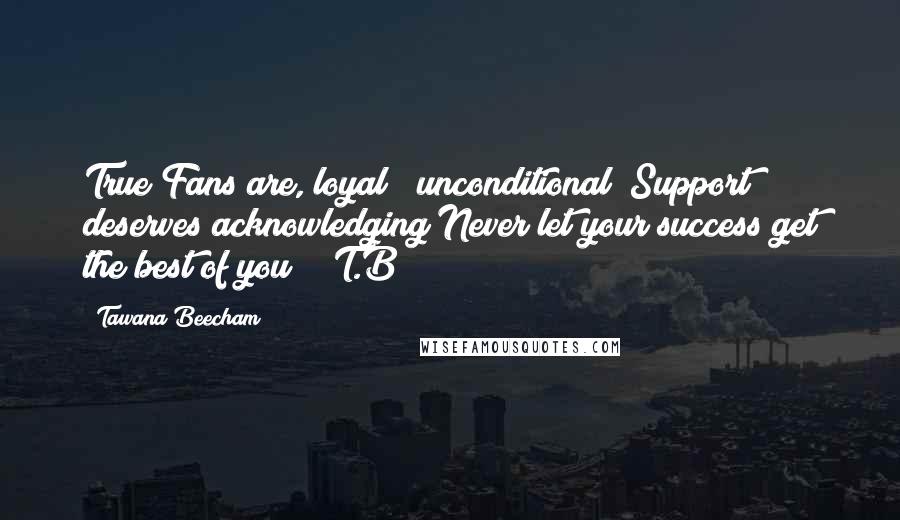 Tawana Beecham Quotes: True Fans are, loyal & unconditional (Support deserves acknowledging)Never let your success get the best of you!!! T.B