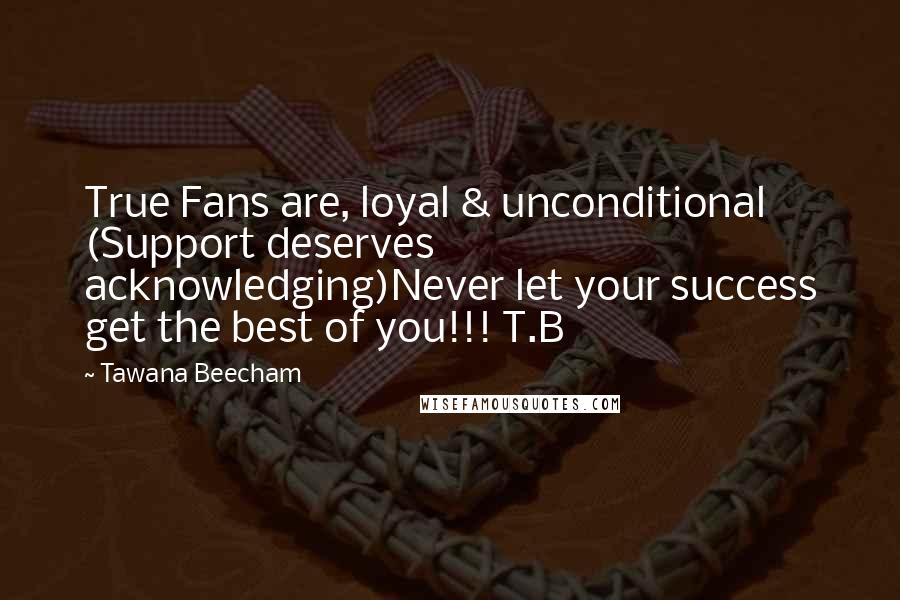 Tawana Beecham Quotes: True Fans are, loyal & unconditional (Support deserves acknowledging)Never let your success get the best of you!!! T.B