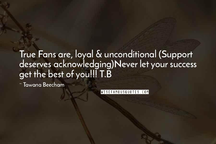 Tawana Beecham Quotes: True Fans are, loyal & unconditional (Support deserves acknowledging)Never let your success get the best of you!!! T.B